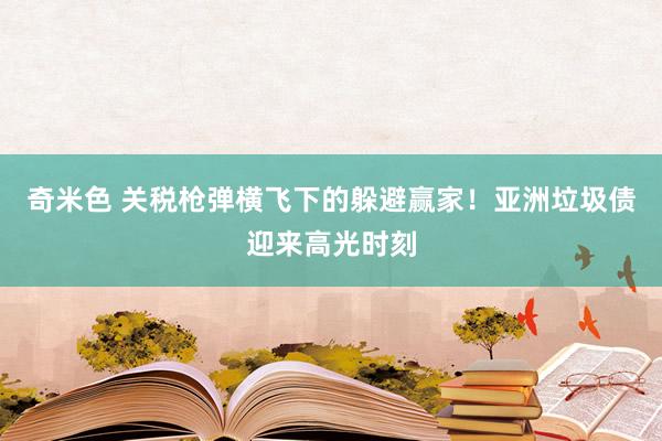 奇米色 关税枪弹横飞下的躲避赢家！亚洲垃圾债迎来高光时刻