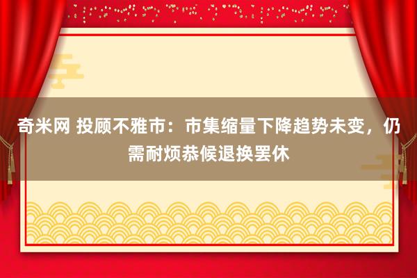 奇米网 投顾不雅市：市集缩量下降趋势未变，仍需耐烦恭候退换罢休