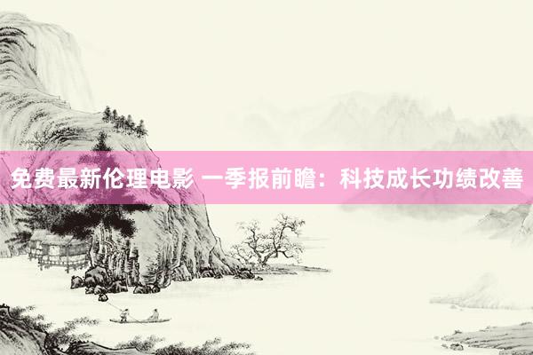 免费最新伦理电影 一季报前瞻：科技成长功绩改善
