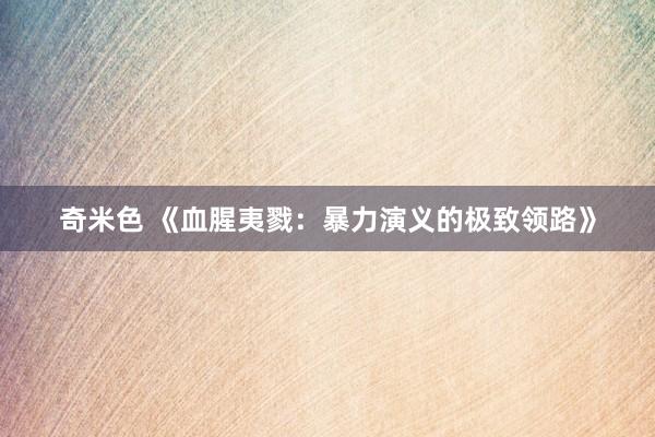 奇米色 《血腥夷戮：暴力演义的极致领路》