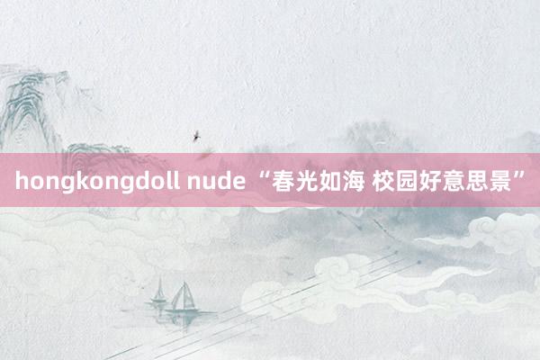 hongkongdoll nude “春光如海 校园好意思景”