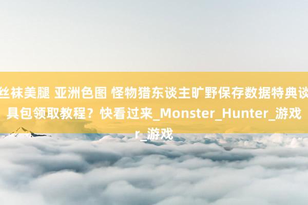 丝袜美腿 亚洲色图 怪物猎东谈主旷野保存数据特典谈具包领取教程？快看过来_Monster_Hunter_游戏