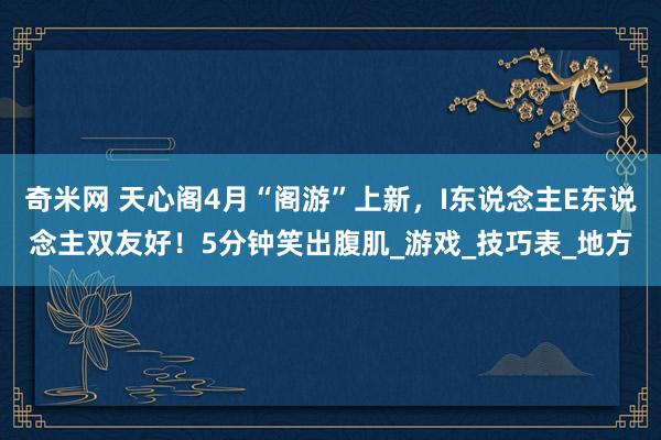 奇米网 天心阁4月“阁游”上新，I东说念主E东说念主双友好！5分钟笑出腹肌_游戏_技巧表_地方