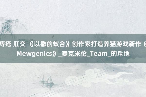 痔疮 肛交 《以撒的蚁合》创作家打造养猫游戏新作《Mewgenics》_麦克米伦_Team_的斥地
