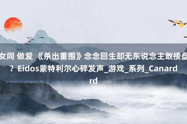 女同 做爱 《杀出重围》念念回生却无东说念主敢接盘？Eidos蒙特利尔心碎发声_游戏_系列_Canard