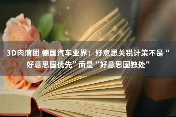 3D肉蒲团 德国汽车业界：好意思关税计策不是“好意思国优先”而是“好意思国独处”