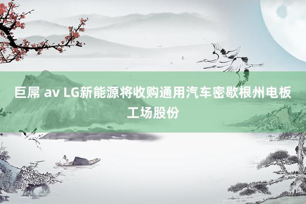 巨屌 av LG新能源将收购通用汽车密歇根州电板工场股份