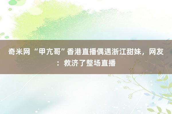 奇米网 “甲亢哥”香港直播偶遇浙江甜妹，网友：救济了整场直播