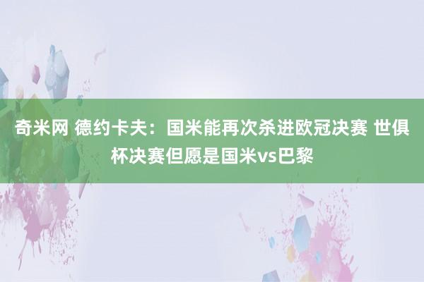奇米网 德约卡夫：国米能再次杀进欧冠决赛 世俱杯决赛但愿是国米vs巴黎