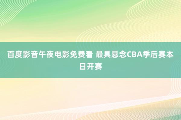 百度影音午夜电影免费看 最具悬念CBA季后赛本日开赛