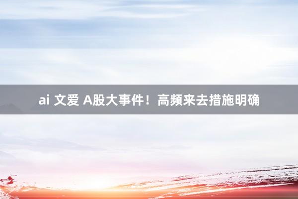 ai 文爱 A股大事件！高频来去措施明确