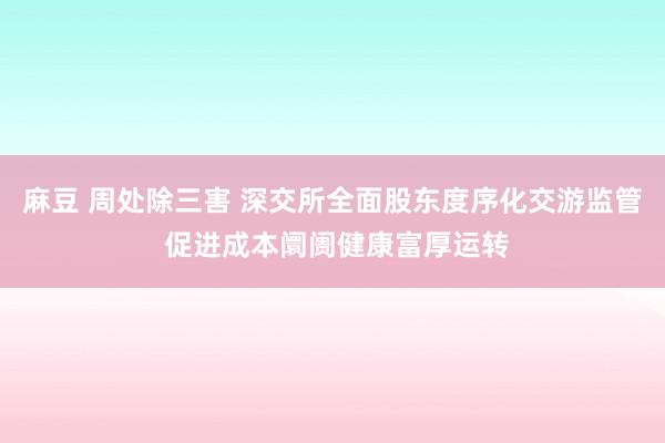 麻豆 周处除三害 深交所全面股东度序化交游监管 促进成本阛阓健康富厚运转