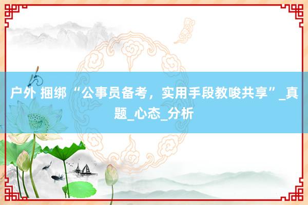 户外 捆绑 “公事员备考，实用手段教唆共享”_真题_心态_分析