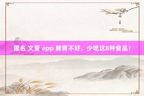 匿名 文爱 app 脾胃不好，少吃这8种食品！