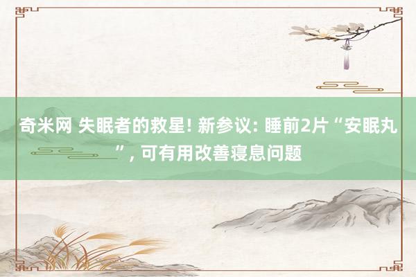 奇米网 失眠者的救星! 新参议: 睡前2片“安眠丸”, 可有用改善寝息问题