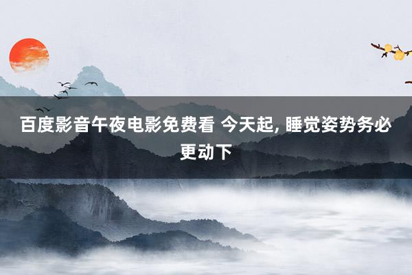 百度影音午夜电影免费看 今天起, 睡觉姿势务必更动下