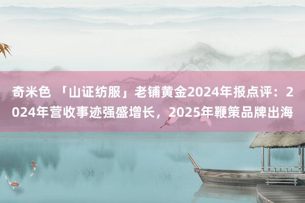 奇米色 「山证纺服」老铺黄金2024年报点评：2024年营收事迹强盛增长，2025年鞭策品牌出海