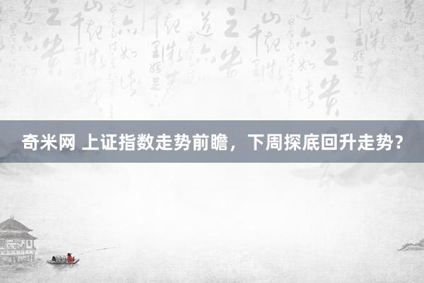 奇米网 上证指数走势前瞻，下周探底回升走势？