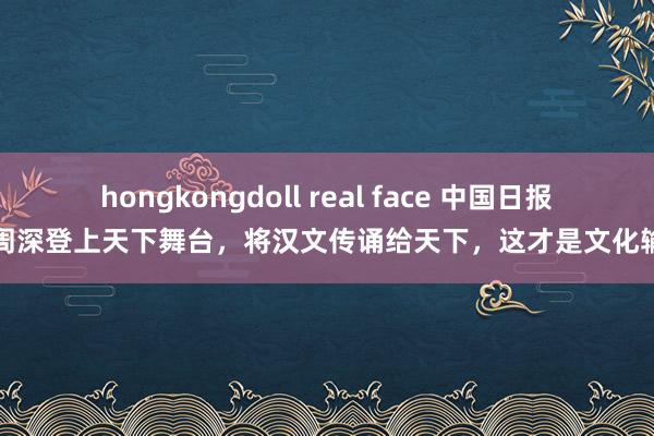 hongkongdoll real face 中国日报评周深登上天下舞台，将汉文传诵给天下，这才是文化输出