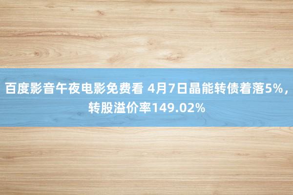 百度影音午夜电影免费看 4月7日晶能转债着落5%，转股溢价率149.02%