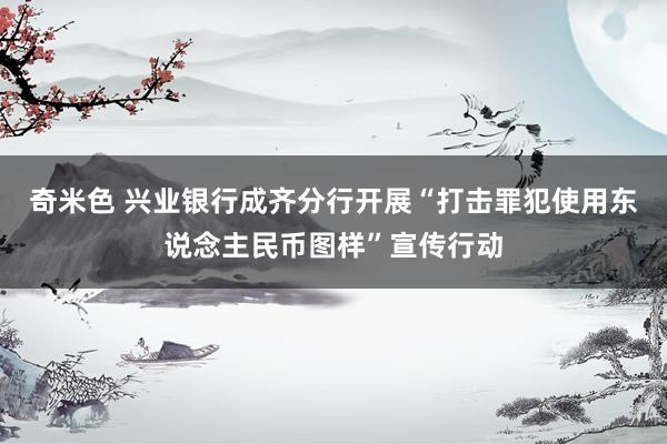 奇米色 兴业银行成齐分行开展“打击罪犯使用东说念主民币图样”宣传行动