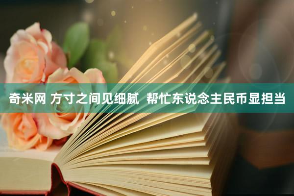 奇米网 方寸之间见细腻  帮忙东说念主民币显担当