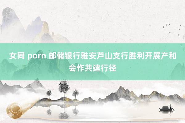 女同 porn 邮储银行雅安芦山支行胜利开展产和会作共建行径