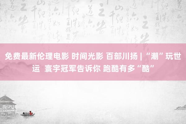 免费最新伦理电影 时间光影 百部川扬 | “潮”玩世运  寰宇冠军告诉你 跑酷有多“酷”