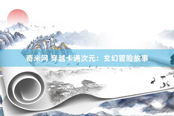 奇米网 穿越卡通次元：玄幻冒险故事