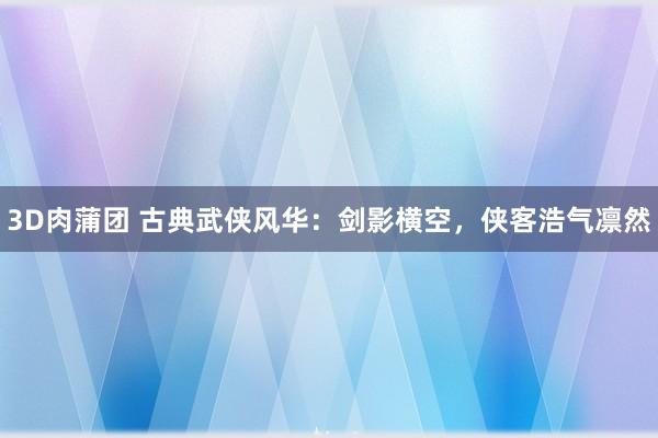 3D肉蒲团 古典武侠风华：剑影横空，侠客浩气凛然