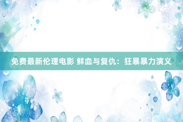免费最新伦理电影 鲜血与复仇：狂暴暴力演义