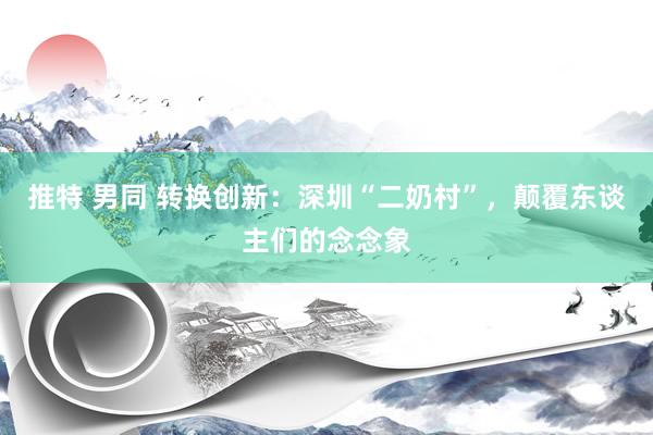 推特 男同 转换创新：深圳“二奶村”，颠覆东谈主们的念念象