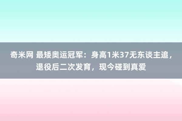奇米网 最矮奥运冠军：身高1米37无东谈主追，退役后二次发育，现今碰到真爱