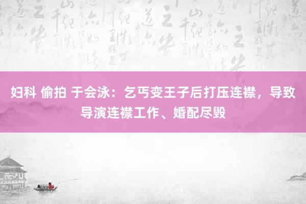 妇科 偷拍 于会泳：乞丐变王子后打压连襟，导致导演连襟工作、婚配尽毁