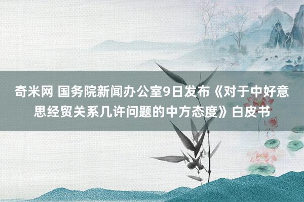 奇米网 国务院新闻办公室9日发布《对于中好意思经贸关系几许问题的中方态度》白皮书