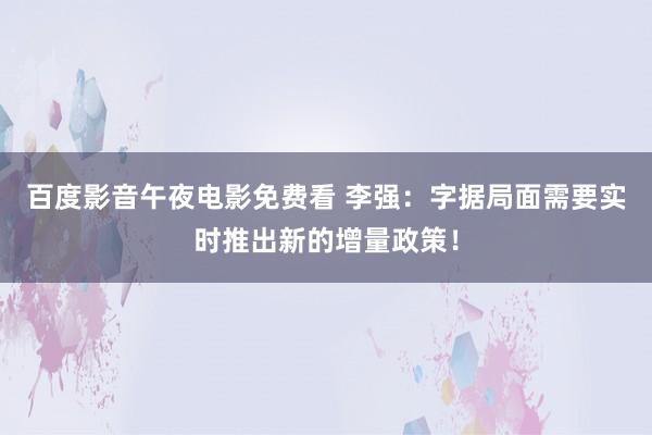 百度影音午夜电影免费看 李强：字据局面需要实时推出新的增量政策！