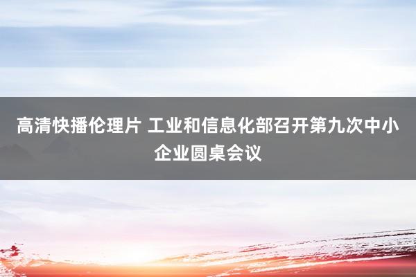高清快播伦理片 工业和信息化部召开第九次中小企业圆桌会议