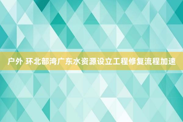 户外 环北部湾广东水资源设立工程修复流程加速