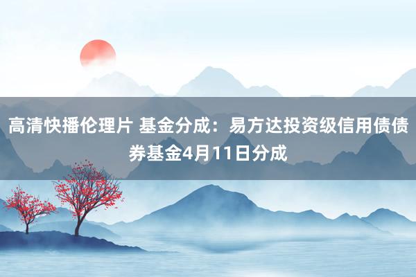 高清快播伦理片 基金分成：易方达投资级信用债债券基金4月11日分成