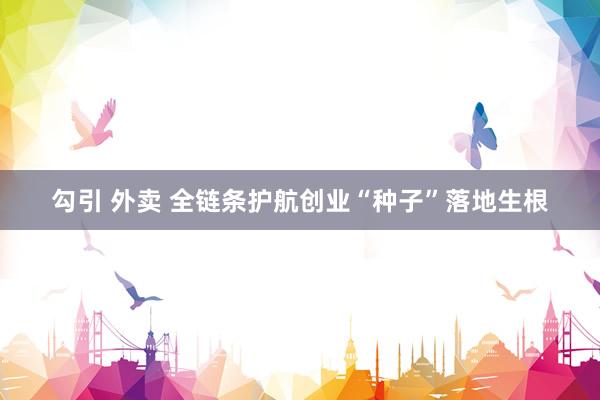 勾引 外卖 全链条护航创业“种子”落地生根