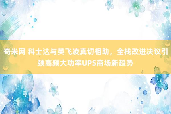 奇米网 科士达与英飞凌真切相助，全栈改进决议引颈高频大功率UPS商场新趋势