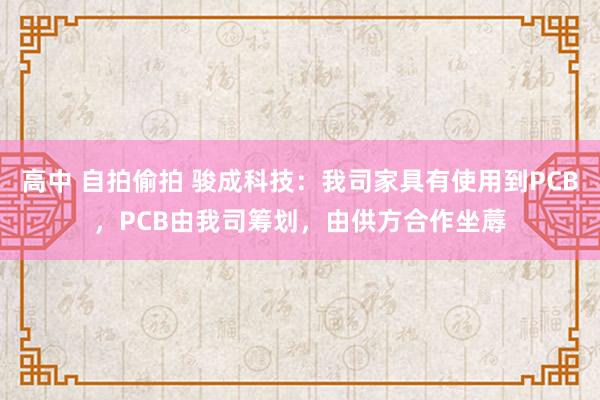 高中 自拍偷拍 骏成科技：我司家具有使用到PCB，PCB由我司筹划，由供方合作坐蓐