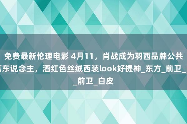 免费最新伦理电影 4月11，肖战成为羽西品牌公共代言东说念主，酒红色丝绒西装look好提神_东方_前卫_白皮