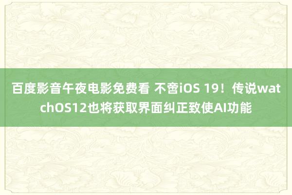 百度影音午夜电影免费看 不啻iOS 19！传说watchOS12也将获取界面纠正致使AI功能