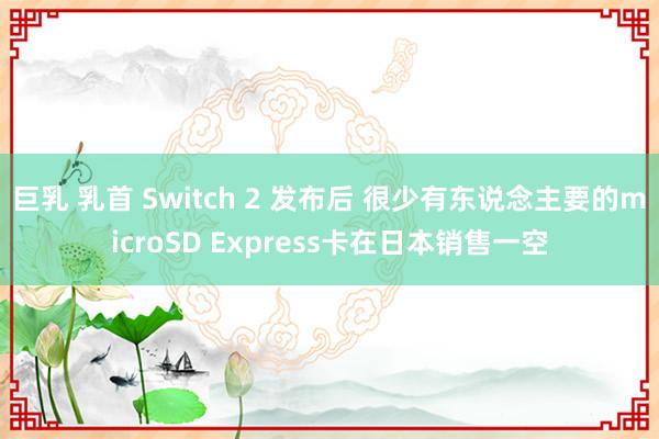 巨乳 乳首 Switch 2 发布后 很少有东说念主要的microSD Express卡在日本销售一空