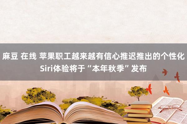 麻豆 在线 苹果职工越来越有信心推迟推出的个性化Siri体验将于“本年秋季”发布