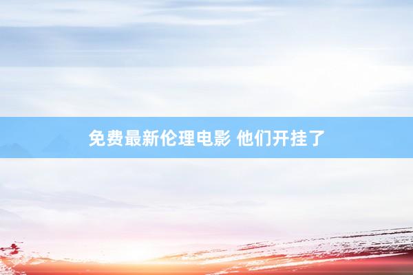 免费最新伦理电影 他们开挂了