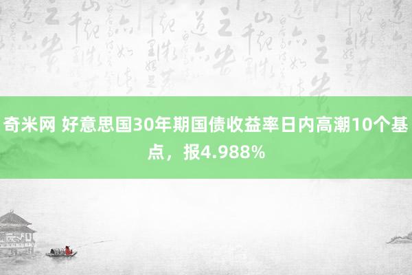 奇米网 好意思国30年期国债收益率日内高潮10个基点，报4.988%