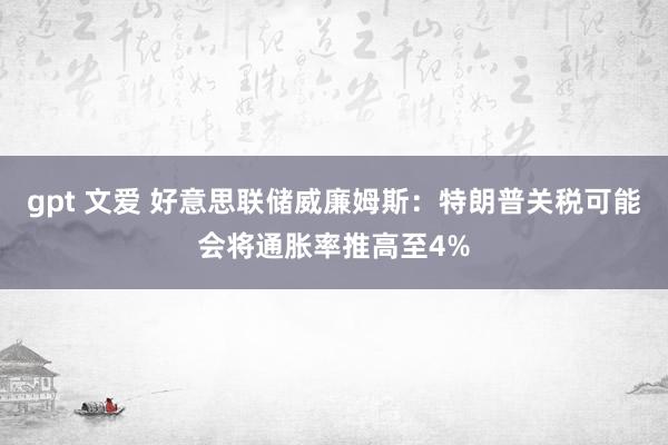 gpt 文爱 好意思联储威廉姆斯：特朗普关税可能会将通胀率推高至4%