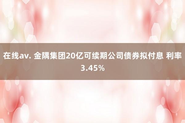 在线av. 金隅集团20亿可续期公司债券拟付息 利率3.45%